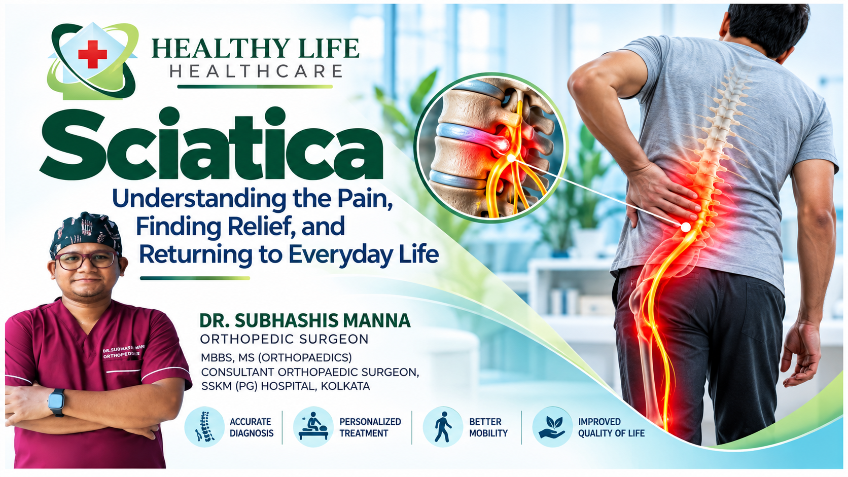 Sciatica: Understanding the Pain, Finding Relief, and Returning to Everyday Life  By Dr. Subhashis Manna Orthopedic Surgeon | MBBS, MS (Orthopaedics) Consultant Orthopaedic Surgeon, SSKM (PG) Hospital, Kolkata Healthy Life Healthcare, Lake Town, Kolkata  Introduction: When Pain Travels from
